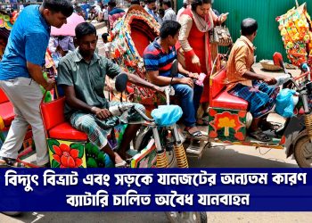 বাংলাদেশে বিদ্যুৎ বিভ্রাট এবং সড়কে যানজটের অন্যতম কারণ ব্যাটারি চালিত অবৈধ যানবাহন